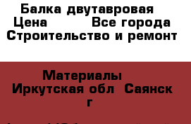 Балка двутавровая › Цена ­ 180 - Все города Строительство и ремонт » Материалы   . Иркутская обл.,Саянск г.